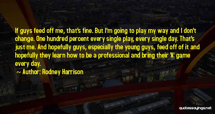 Rodney Harrison Quotes: If Guys Feed Off Me, That's Fine. But I'm Going To Play My Way And I Don't Change. One Hundred