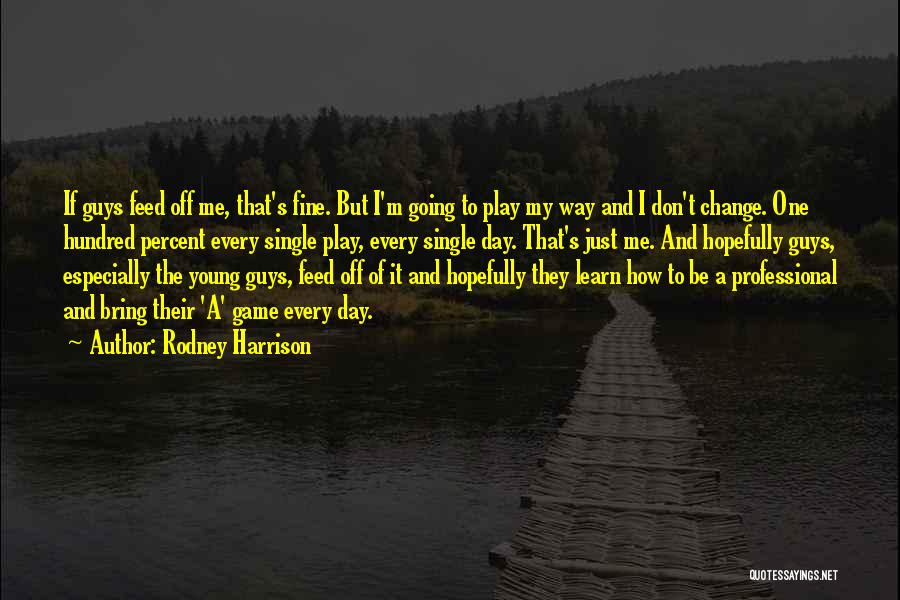 Rodney Harrison Quotes: If Guys Feed Off Me, That's Fine. But I'm Going To Play My Way And I Don't Change. One Hundred