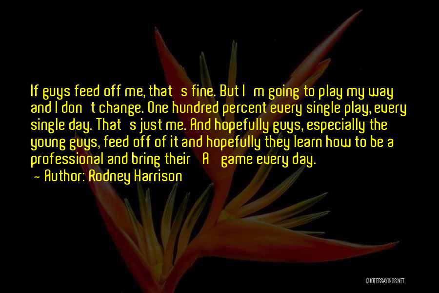 Rodney Harrison Quotes: If Guys Feed Off Me, That's Fine. But I'm Going To Play My Way And I Don't Change. One Hundred