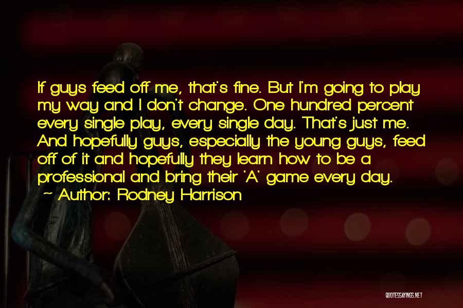 Rodney Harrison Quotes: If Guys Feed Off Me, That's Fine. But I'm Going To Play My Way And I Don't Change. One Hundred