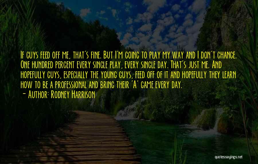 Rodney Harrison Quotes: If Guys Feed Off Me, That's Fine. But I'm Going To Play My Way And I Don't Change. One Hundred