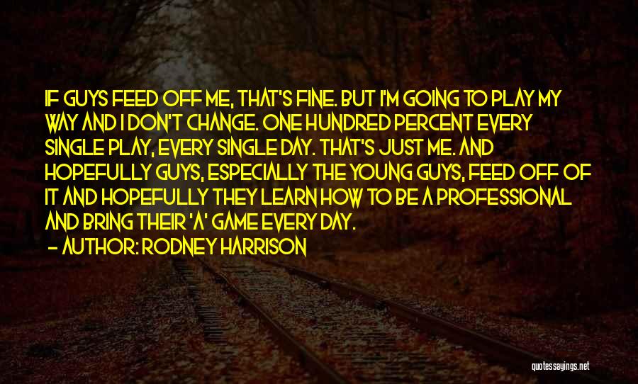 Rodney Harrison Quotes: If Guys Feed Off Me, That's Fine. But I'm Going To Play My Way And I Don't Change. One Hundred