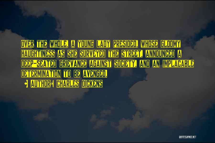 Charles Dickens Quotes: Over The Whole, A Young Lady Presided, Whose Gloomy Haughtiness As She Surveyed The Street, Announced A Deep-seated Grievance Against