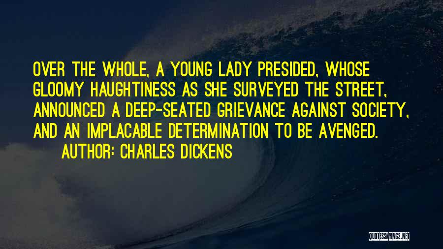 Charles Dickens Quotes: Over The Whole, A Young Lady Presided, Whose Gloomy Haughtiness As She Surveyed The Street, Announced A Deep-seated Grievance Against