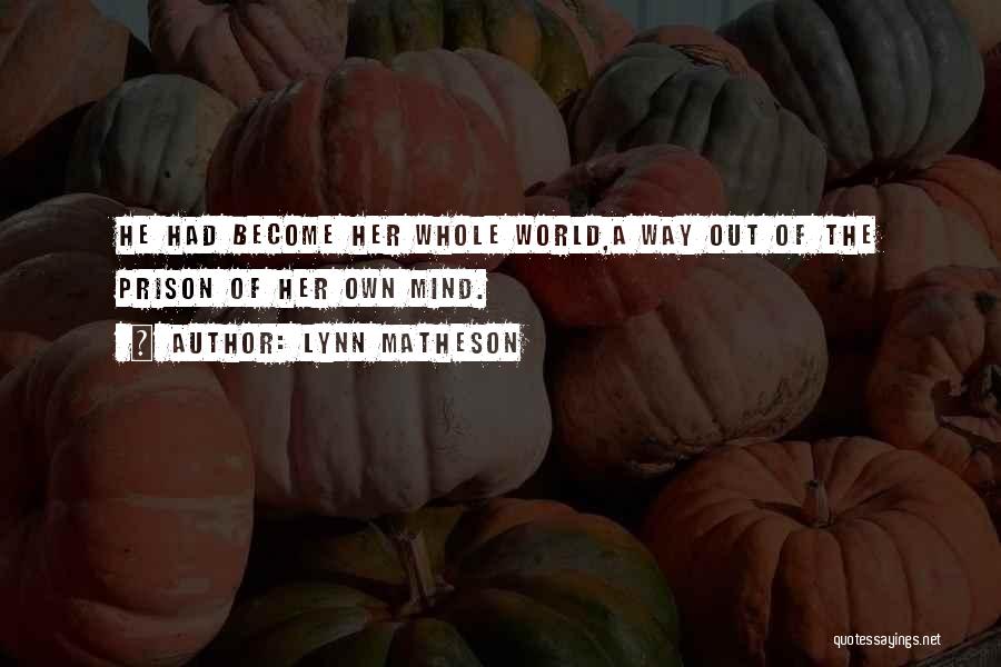 Lynn Matheson Quotes: He Had Become Her Whole World,a Way Out Of The Prison Of Her Own Mind.