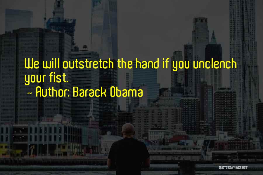 Barack Obama Quotes: We Will Outstretch The Hand If You Unclench Your Fist.