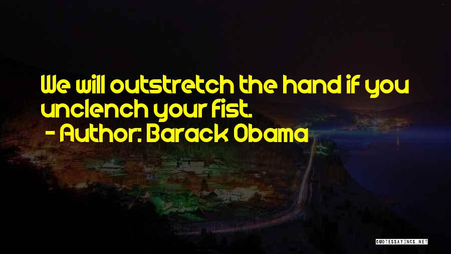 Barack Obama Quotes: We Will Outstretch The Hand If You Unclench Your Fist.