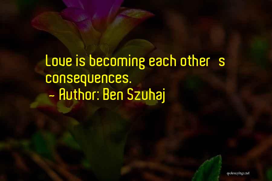 Ben Szuhaj Quotes: Love Is Becoming Each Other's Consequences.