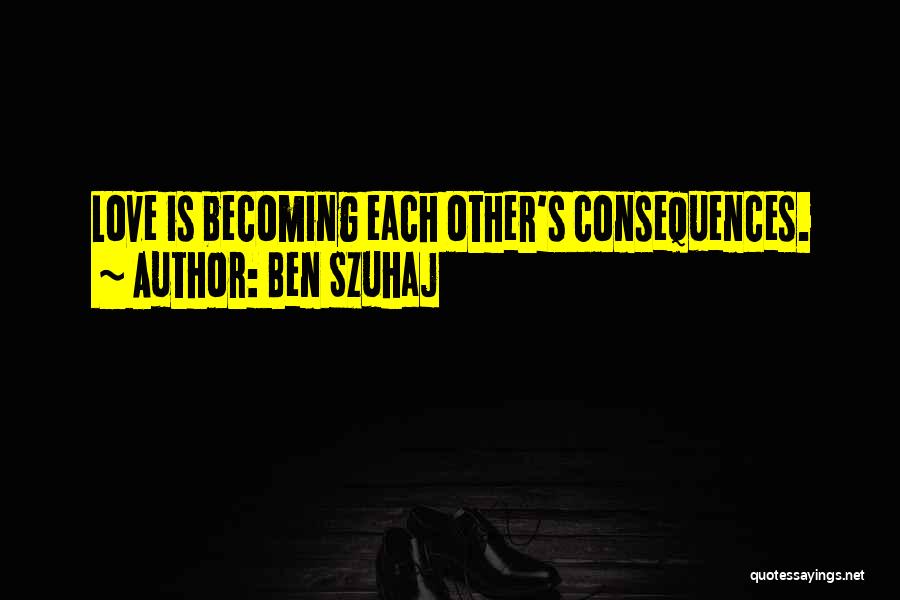 Ben Szuhaj Quotes: Love Is Becoming Each Other's Consequences.