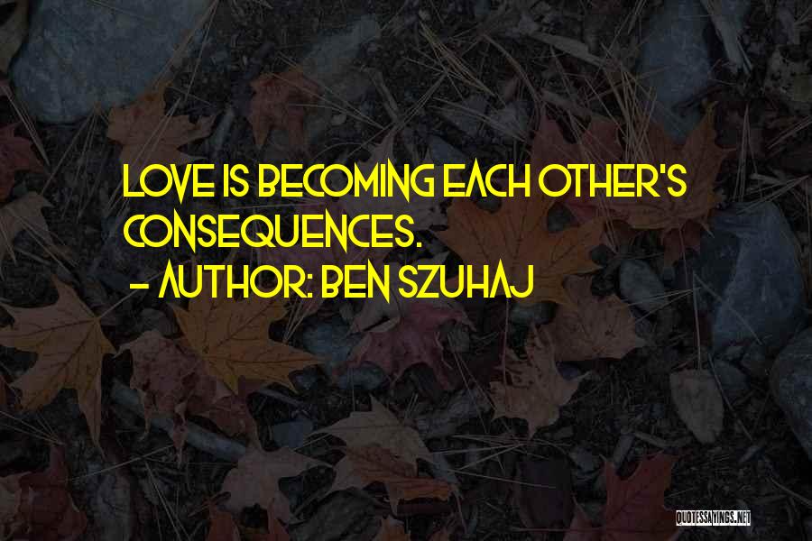 Ben Szuhaj Quotes: Love Is Becoming Each Other's Consequences.