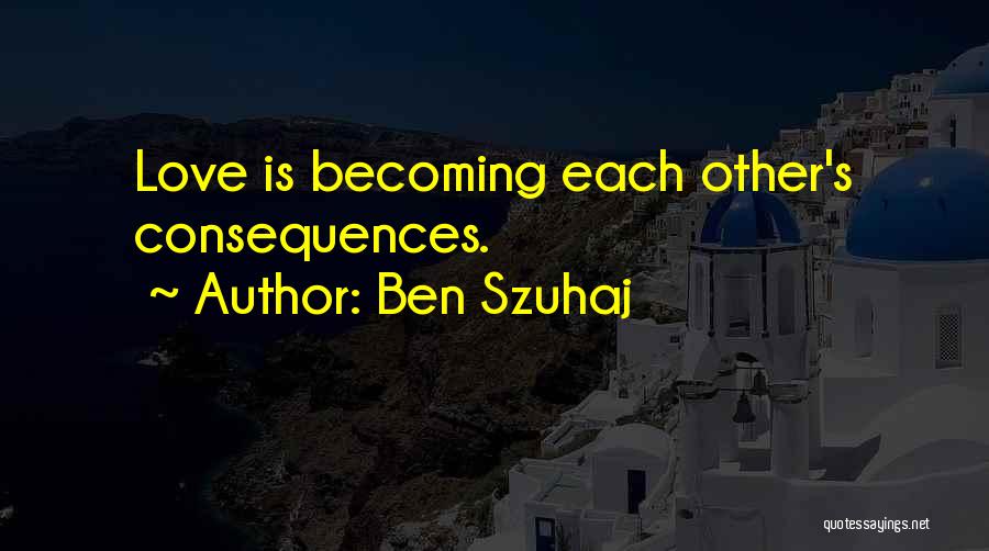 Ben Szuhaj Quotes: Love Is Becoming Each Other's Consequences.