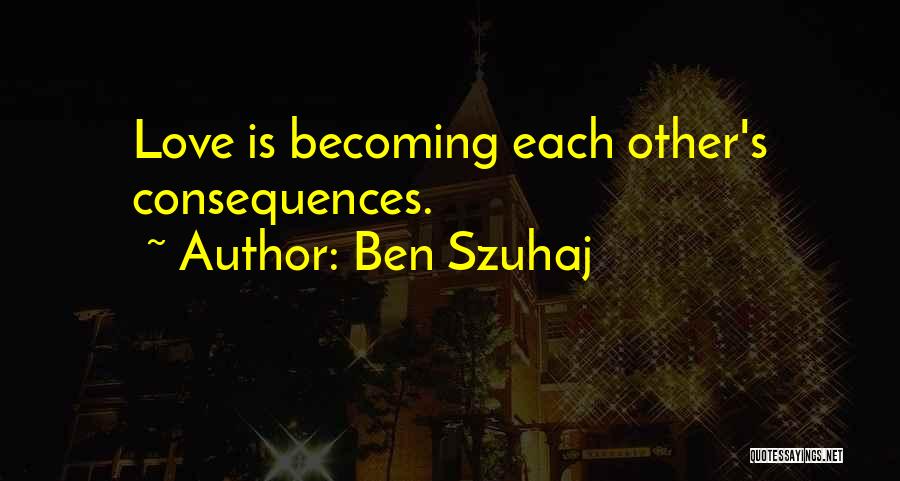 Ben Szuhaj Quotes: Love Is Becoming Each Other's Consequences.