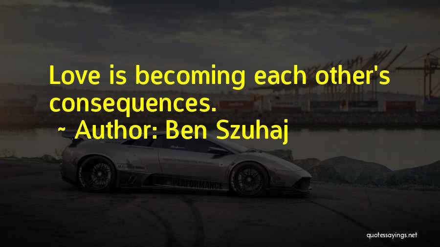 Ben Szuhaj Quotes: Love Is Becoming Each Other's Consequences.