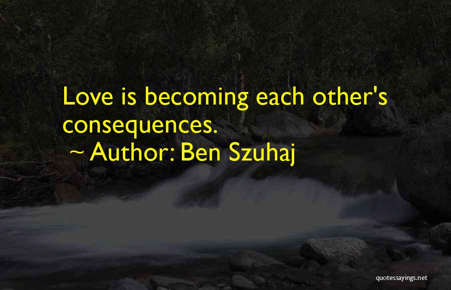 Ben Szuhaj Quotes: Love Is Becoming Each Other's Consequences.