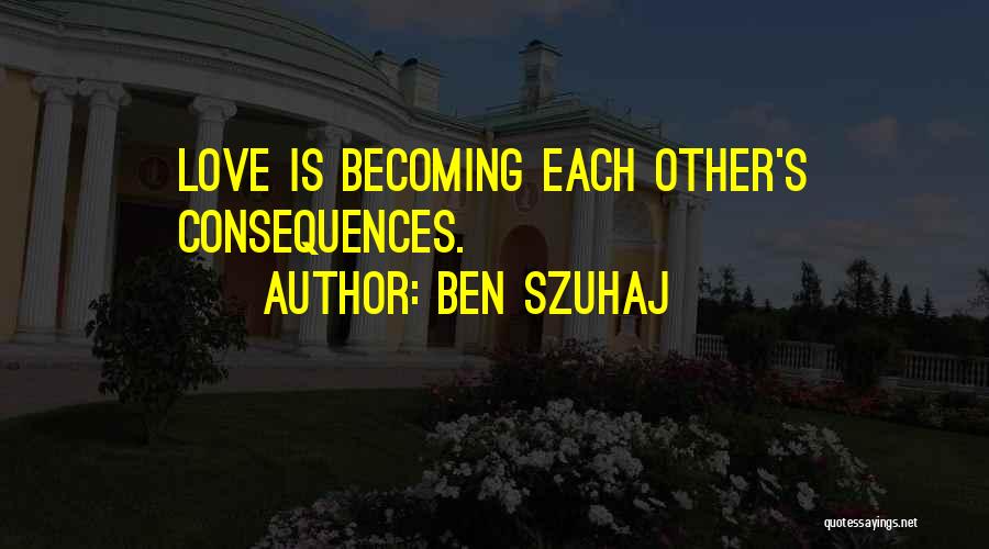 Ben Szuhaj Quotes: Love Is Becoming Each Other's Consequences.