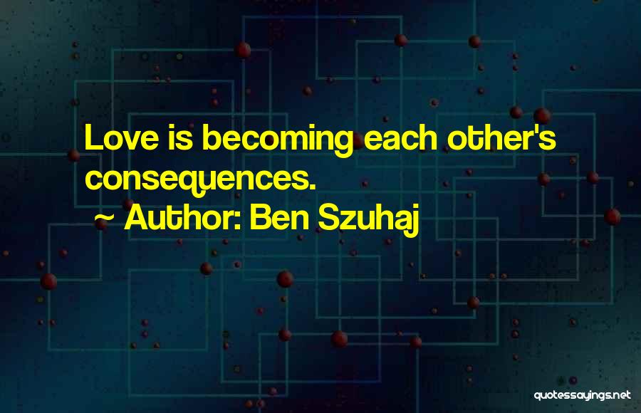 Ben Szuhaj Quotes: Love Is Becoming Each Other's Consequences.