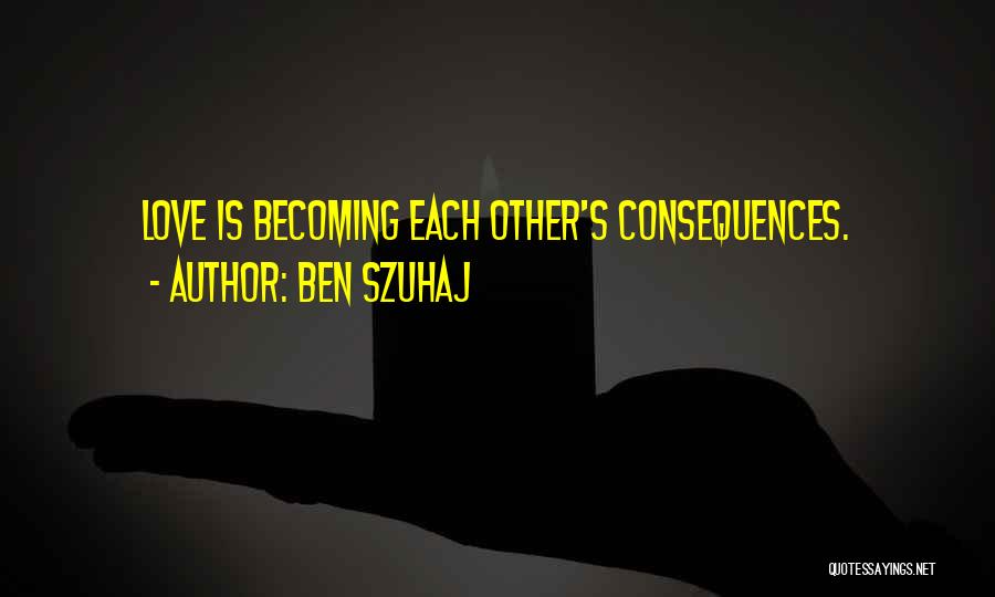 Ben Szuhaj Quotes: Love Is Becoming Each Other's Consequences.