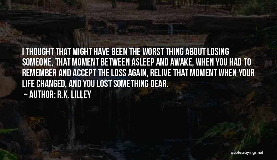 R.K. Lilley Quotes: I Thought That Might Have Been The Worst Thing About Losing Someone, That Moment Between Asleep And Awake, When You