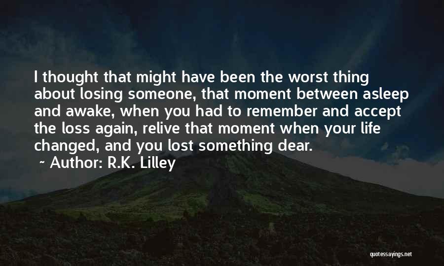 R.K. Lilley Quotes: I Thought That Might Have Been The Worst Thing About Losing Someone, That Moment Between Asleep And Awake, When You