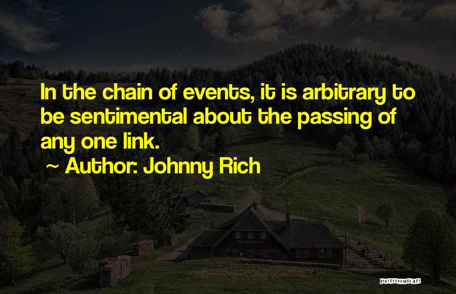 Johnny Rich Quotes: In The Chain Of Events, It Is Arbitrary To Be Sentimental About The Passing Of Any One Link.