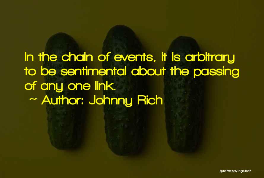 Johnny Rich Quotes: In The Chain Of Events, It Is Arbitrary To Be Sentimental About The Passing Of Any One Link.