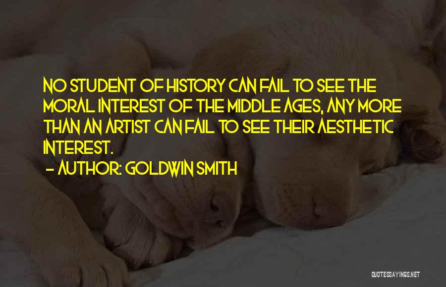 Goldwin Smith Quotes: No Student Of History Can Fail To See The Moral Interest Of The Middle Ages, Any More Than An Artist