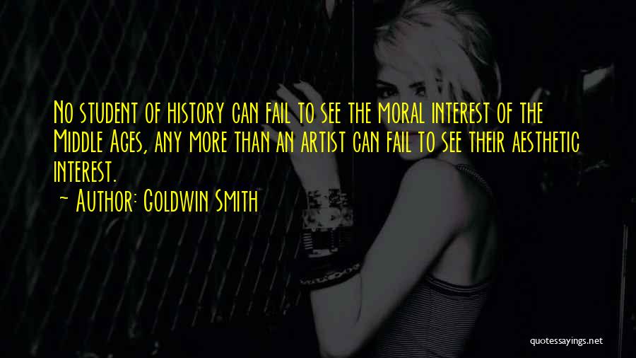 Goldwin Smith Quotes: No Student Of History Can Fail To See The Moral Interest Of The Middle Ages, Any More Than An Artist