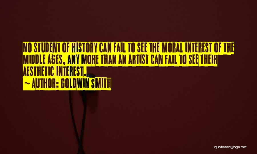 Goldwin Smith Quotes: No Student Of History Can Fail To See The Moral Interest Of The Middle Ages, Any More Than An Artist