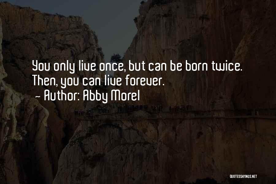 Abby Morel Quotes: You Only Live Once, But Can Be Born Twice. Then, You Can Live Forever.