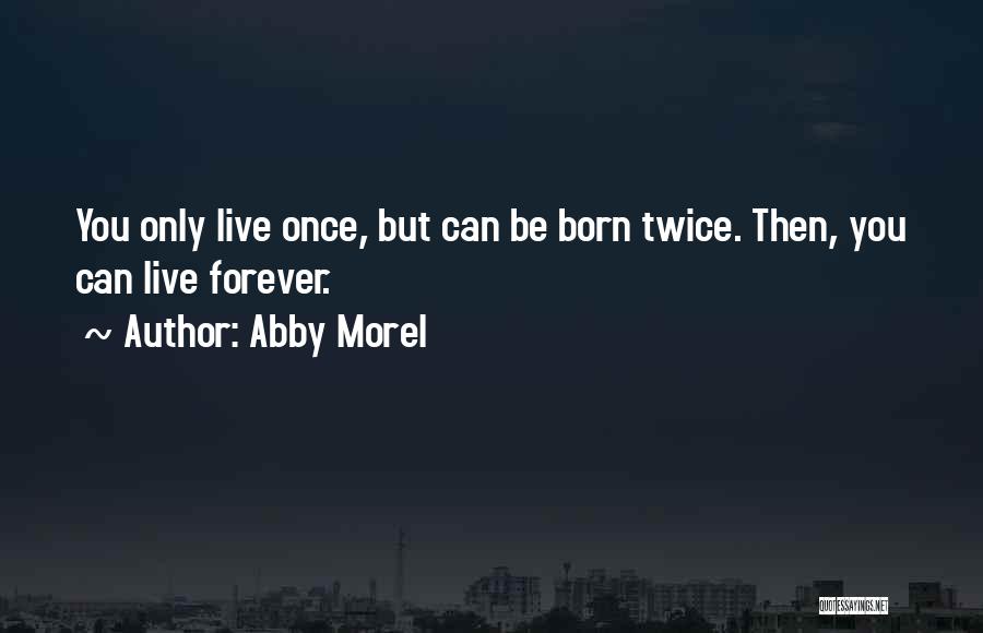 Abby Morel Quotes: You Only Live Once, But Can Be Born Twice. Then, You Can Live Forever.