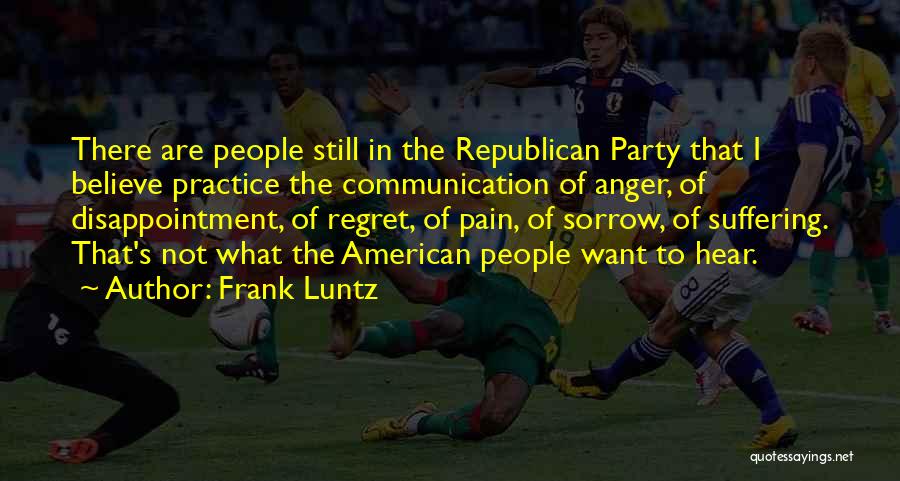 Frank Luntz Quotes: There Are People Still In The Republican Party That I Believe Practice The Communication Of Anger, Of Disappointment, Of Regret,