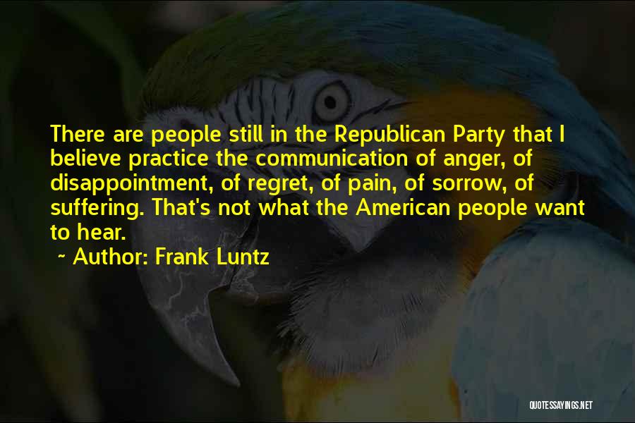 Frank Luntz Quotes: There Are People Still In The Republican Party That I Believe Practice The Communication Of Anger, Of Disappointment, Of Regret,