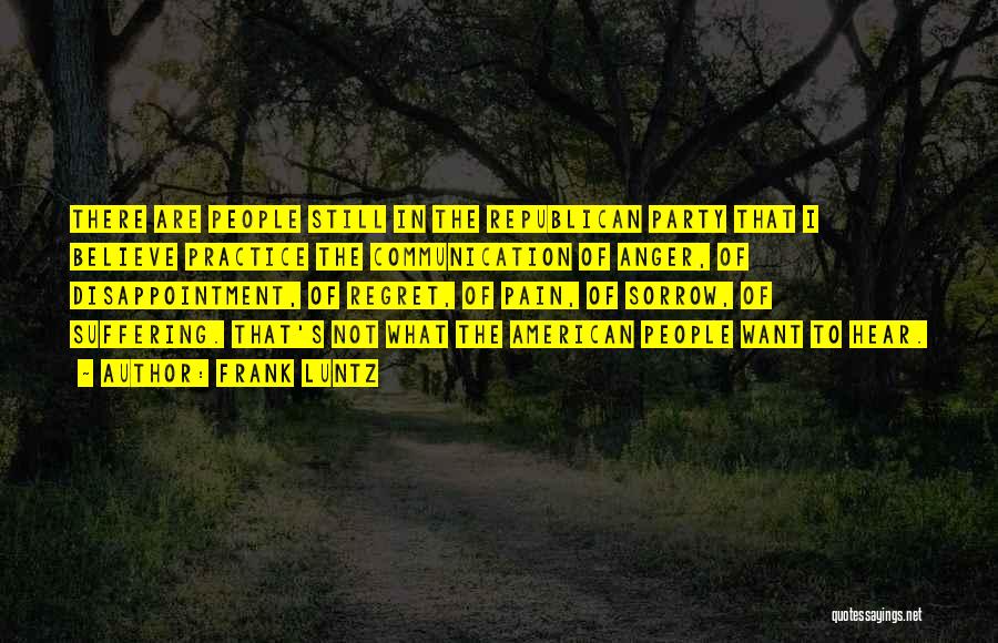 Frank Luntz Quotes: There Are People Still In The Republican Party That I Believe Practice The Communication Of Anger, Of Disappointment, Of Regret,