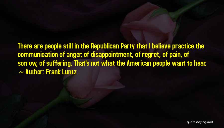 Frank Luntz Quotes: There Are People Still In The Republican Party That I Believe Practice The Communication Of Anger, Of Disappointment, Of Regret,