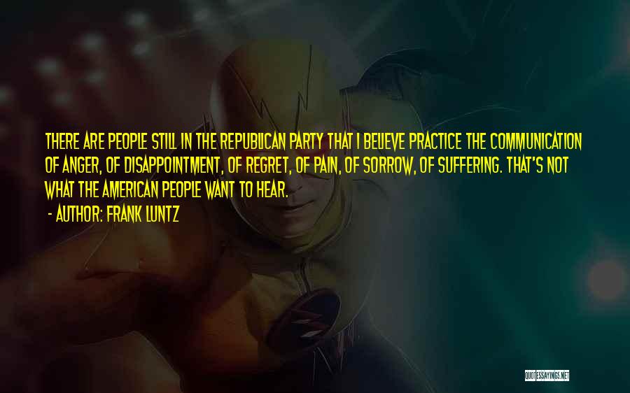 Frank Luntz Quotes: There Are People Still In The Republican Party That I Believe Practice The Communication Of Anger, Of Disappointment, Of Regret,