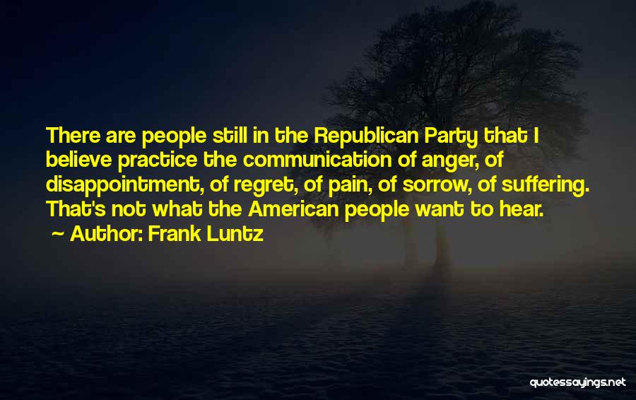 Frank Luntz Quotes: There Are People Still In The Republican Party That I Believe Practice The Communication Of Anger, Of Disappointment, Of Regret,