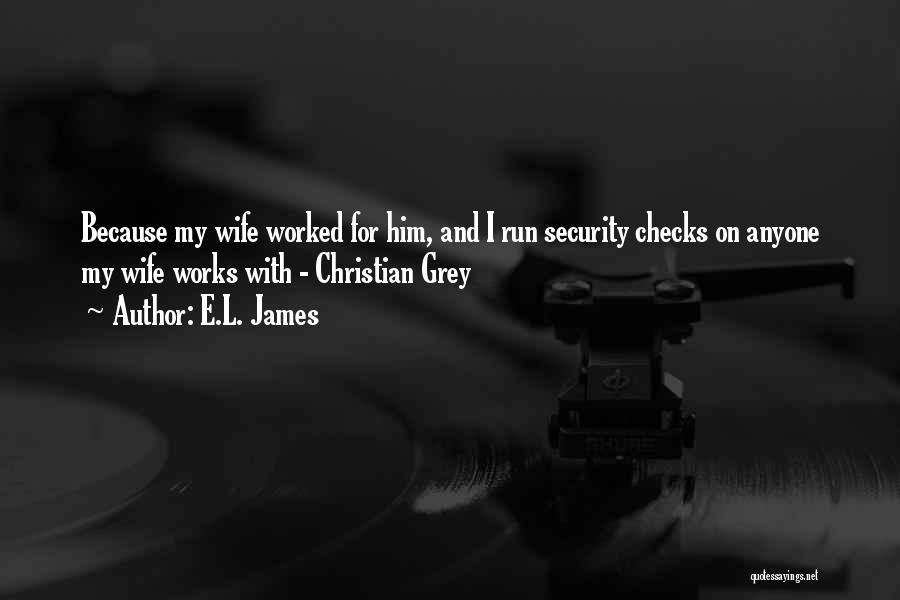 E.L. James Quotes: Because My Wife Worked For Him, And I Run Security Checks On Anyone My Wife Works With - Christian Grey