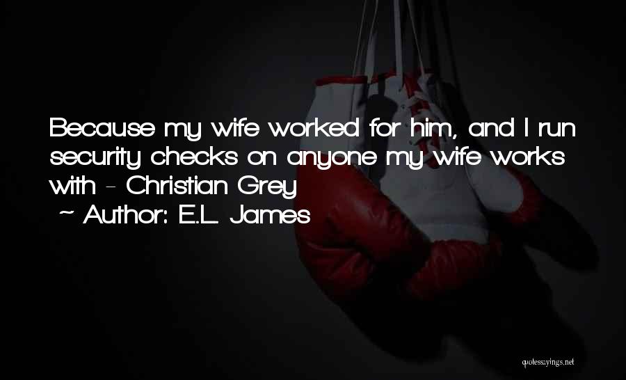 E.L. James Quotes: Because My Wife Worked For Him, And I Run Security Checks On Anyone My Wife Works With - Christian Grey