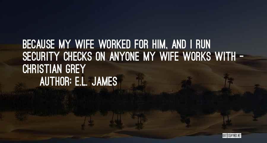 E.L. James Quotes: Because My Wife Worked For Him, And I Run Security Checks On Anyone My Wife Works With - Christian Grey