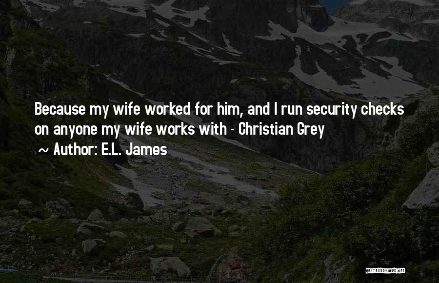 E.L. James Quotes: Because My Wife Worked For Him, And I Run Security Checks On Anyone My Wife Works With - Christian Grey