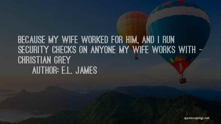 E.L. James Quotes: Because My Wife Worked For Him, And I Run Security Checks On Anyone My Wife Works With - Christian Grey
