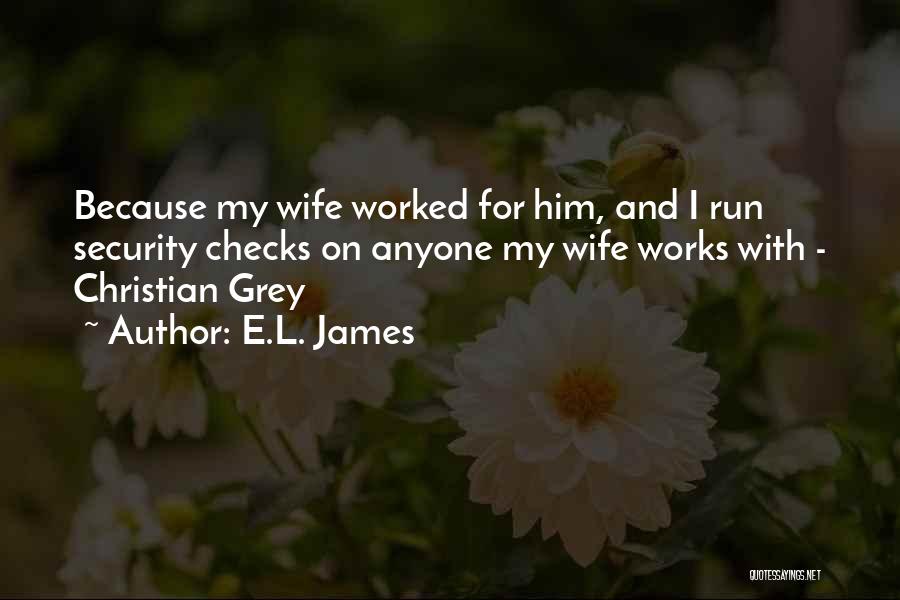 E.L. James Quotes: Because My Wife Worked For Him, And I Run Security Checks On Anyone My Wife Works With - Christian Grey