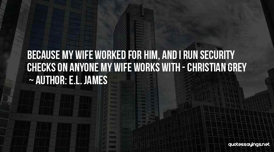 E.L. James Quotes: Because My Wife Worked For Him, And I Run Security Checks On Anyone My Wife Works With - Christian Grey