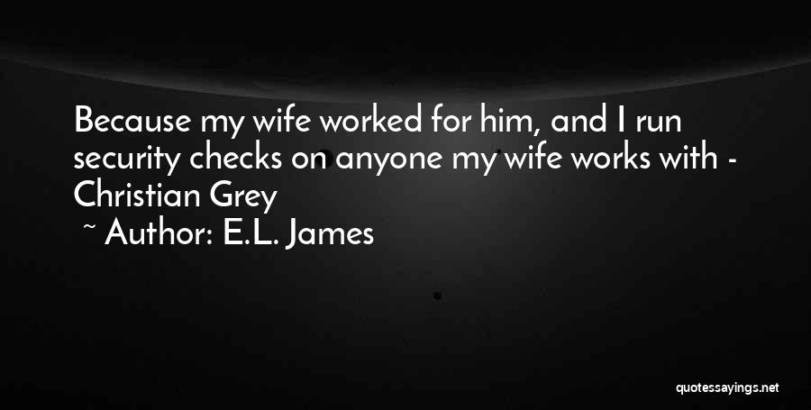E.L. James Quotes: Because My Wife Worked For Him, And I Run Security Checks On Anyone My Wife Works With - Christian Grey