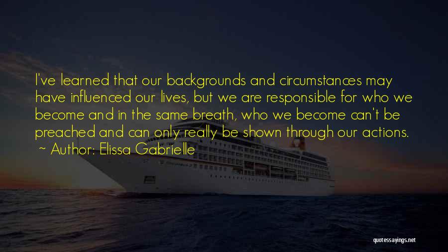 Elissa Gabrielle Quotes: I've Learned That Our Backgrounds And Circumstances May Have Influenced Our Lives, But We Are Responsible For Who We Become