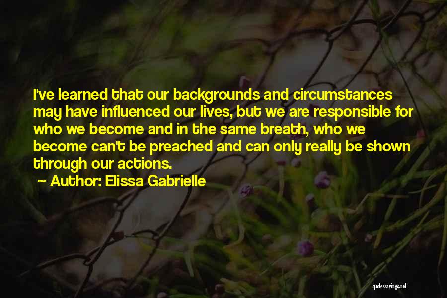 Elissa Gabrielle Quotes: I've Learned That Our Backgrounds And Circumstances May Have Influenced Our Lives, But We Are Responsible For Who We Become