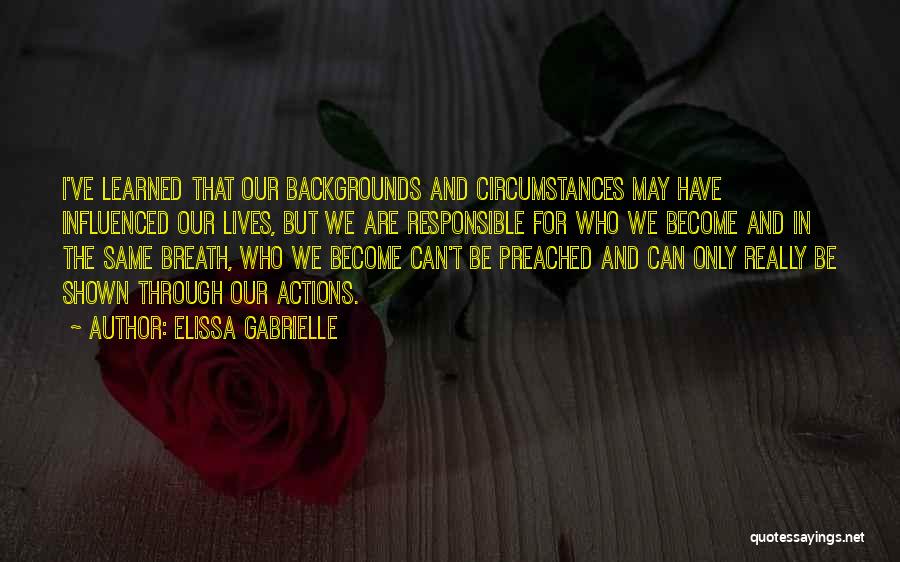 Elissa Gabrielle Quotes: I've Learned That Our Backgrounds And Circumstances May Have Influenced Our Lives, But We Are Responsible For Who We Become