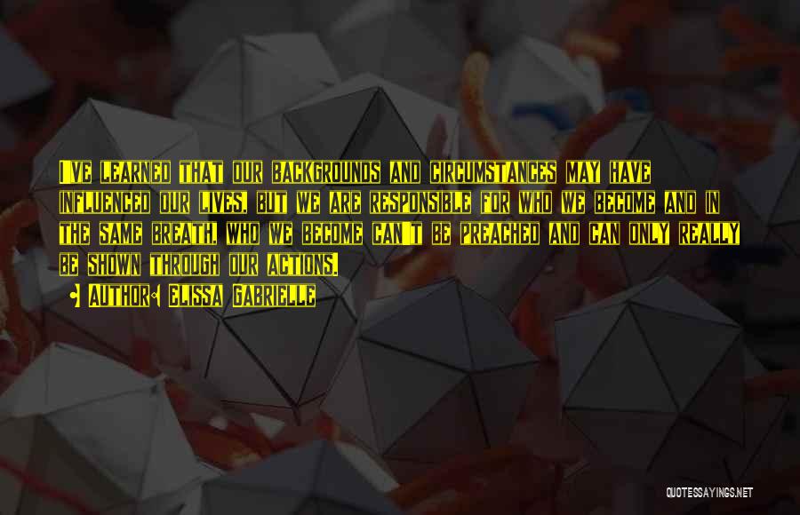 Elissa Gabrielle Quotes: I've Learned That Our Backgrounds And Circumstances May Have Influenced Our Lives, But We Are Responsible For Who We Become