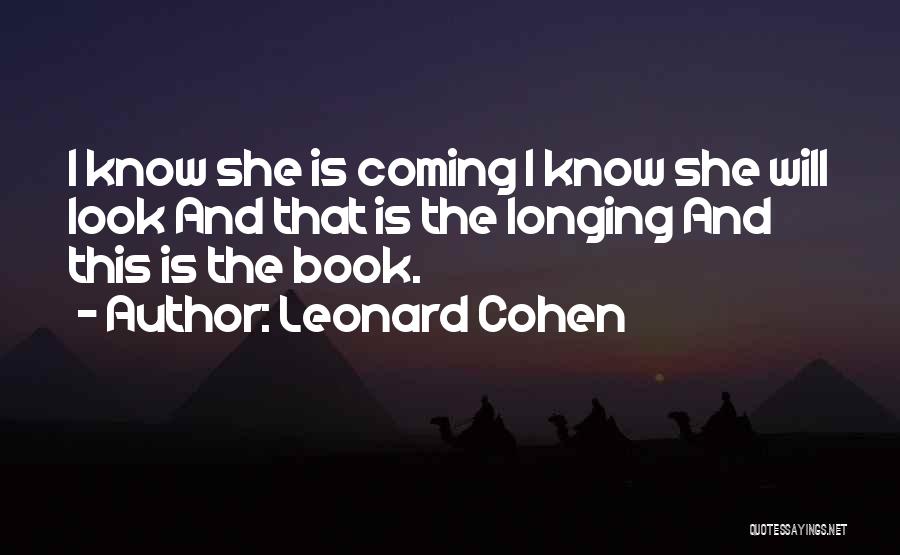Leonard Cohen Quotes: I Know She Is Coming I Know She Will Look And That Is The Longing And This Is The Book.