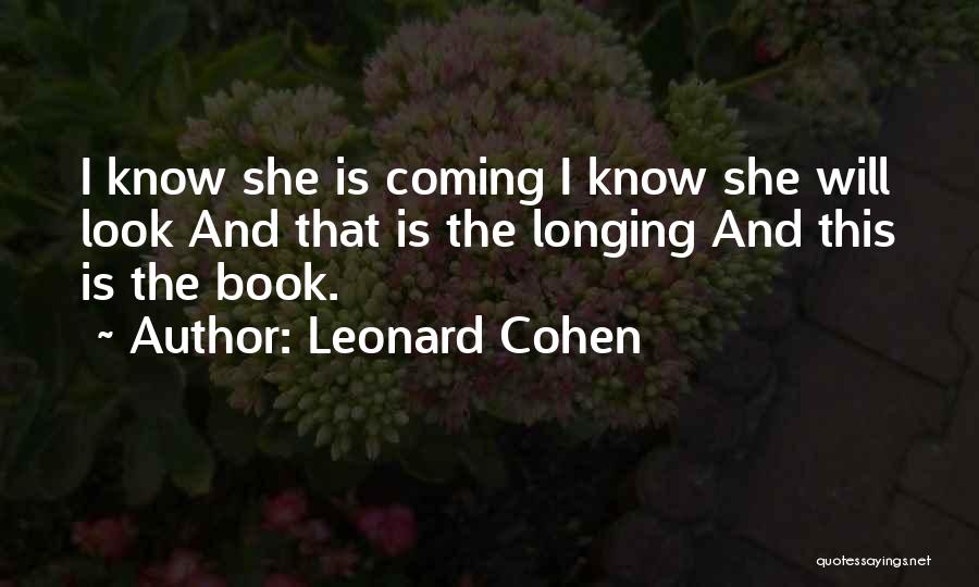 Leonard Cohen Quotes: I Know She Is Coming I Know She Will Look And That Is The Longing And This Is The Book.